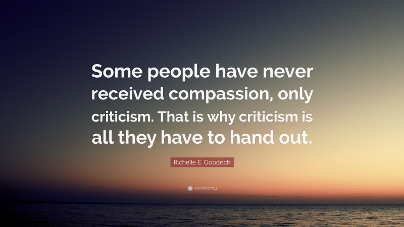 Richelle E. Goodrich Quote: “Some people have never received compassion, only criticism. That is why criticism is all they have to hand out.”