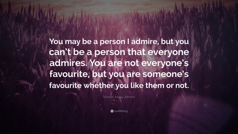 Michael Bassey Johnson Quote: “You may be a person I admire, but you can’t be a person that everyone admires. You are not everyone’s favourite, but you are someone’s favourite whether you like them or not.”