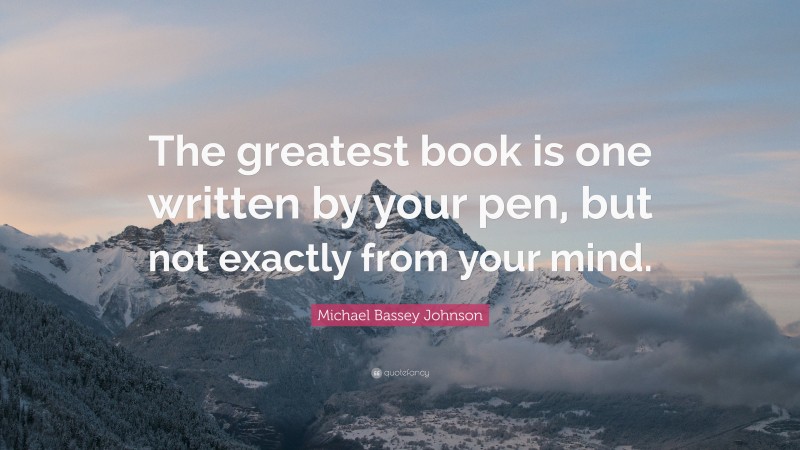 Michael Bassey Johnson Quote: “The greatest book is one written by your pen, but not exactly from your mind.”