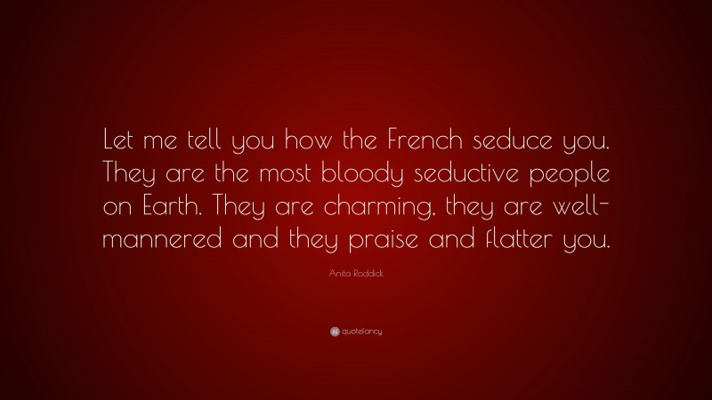 Anita Roddick Quote: “Let me tell you how the French seduce you. They are the most bloody seductive people on Earth. They are charming, they are well-mannered and they praise and flatter you.”