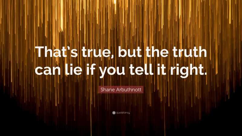 Shane Arbuthnott Quote: “That’s true, but the truth can lie if you tell it right.”