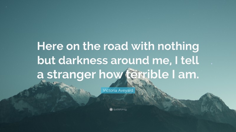 Victoria Aveyard Quote: “Here on the road with nothing but darkness around me, I tell a stranger how terrible I am.”