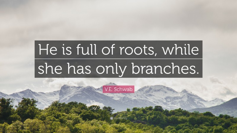 V.E. Schwab Quote: “He is full of roots, while she has only branches.”