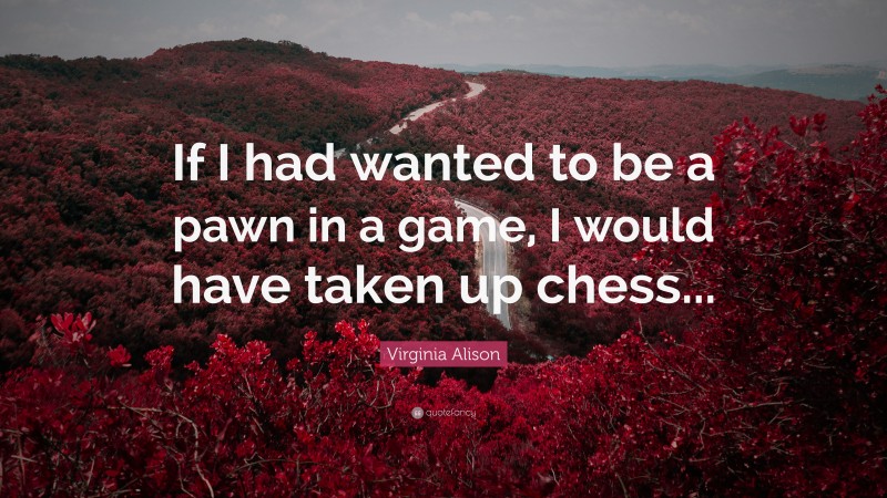 Virginia Alison Quote: “If I had wanted to be a pawn in a game, I would have taken up chess...”