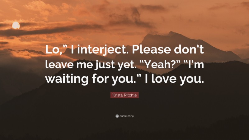 Krista Ritchie Quote: “Lo,” I interject. Please don’t leave me just yet. “Yeah?” “I’m waiting for you.” I love you.”