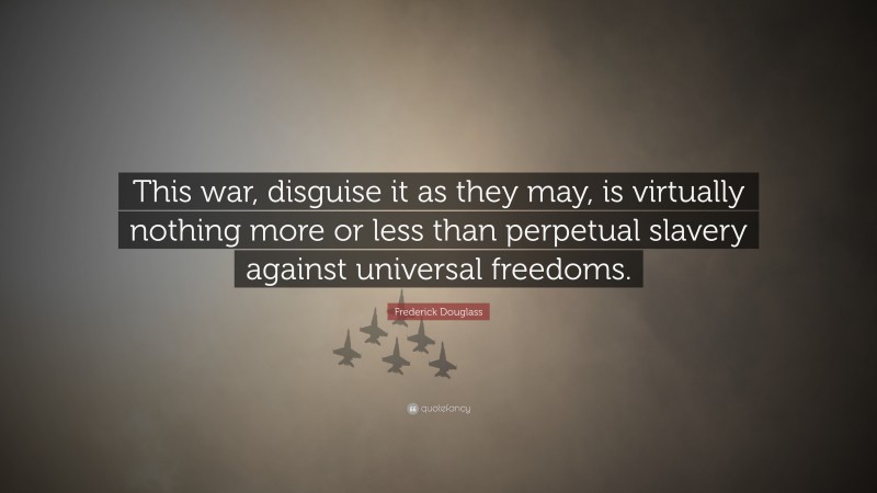 Frederick Douglass Quote: “This war, disguise it as they may, is virtually nothing more or less than perpetual slavery against universal freedoms.”