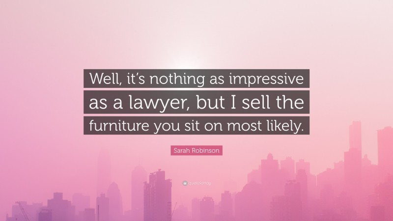 Sarah Robinson Quote: “Well, it’s nothing as impressive as a lawyer, but I sell the furniture you sit on most likely.”