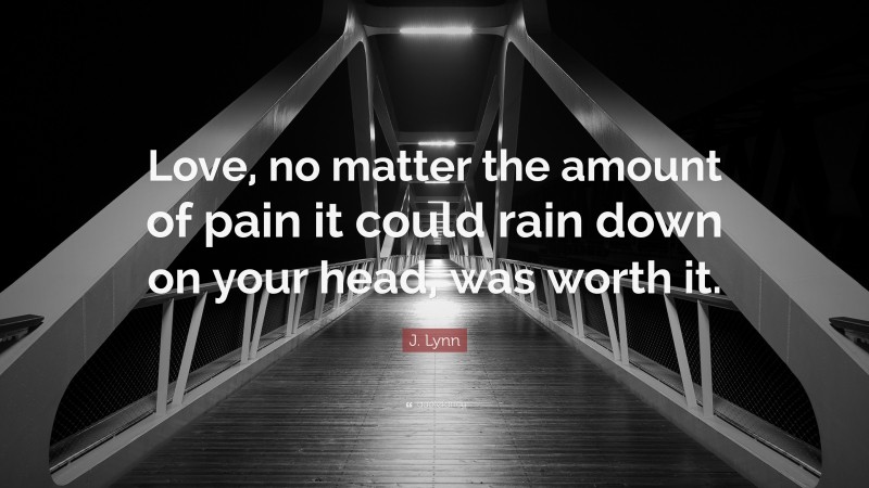 J. Lynn Quote: “Love, no matter the amount of pain it could rain down on your head, was worth it.”