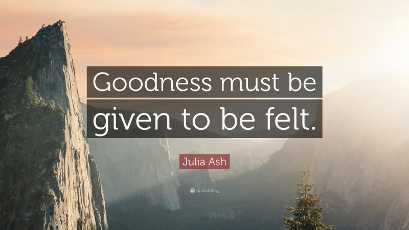 Julia Ash Quote: “Goodness must be given to be felt.”