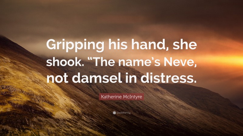 Katherine McIntyre Quote: “Gripping his hand, she shook. “The name’s Neve, not damsel in distress.”