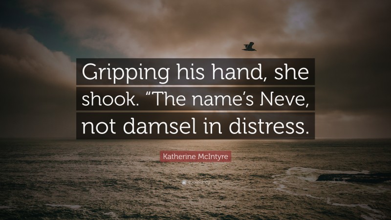 Katherine McIntyre Quote: “Gripping his hand, she shook. “The name’s Neve, not damsel in distress.”