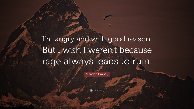 Meagan Brandy Quote: “I’m angry and with good reason. But I wish I weren’t because rage always leads to ruin.”