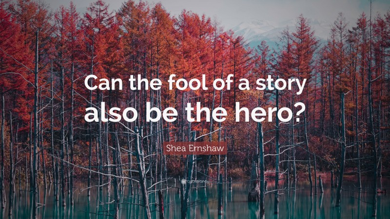 Shea Ernshaw Quote: “Can the fool of a story also be the hero?”