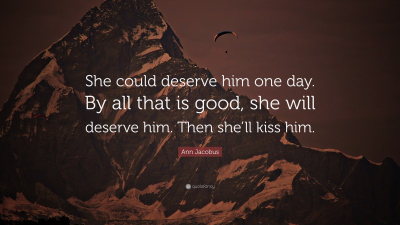 Ann Jacobus Quote: “She could deserve him one day. By all that is good, she will deserve him. Then she’ll kiss him.”