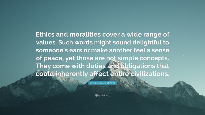 Dr. Hussam Atef Elkhatib Quote: “Ethics and moralities cover a wide range of values. Such words might sound delightful to someone’s ears or make another feel a sense of peace, yet those are not simple concepts. They come with duties and obligations that could inherently affect entire civilizations.”