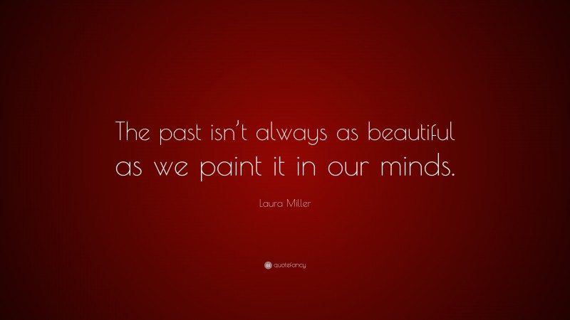 Laura Miller Quote: “The past isn’t always as beautiful as we paint it in our minds.”