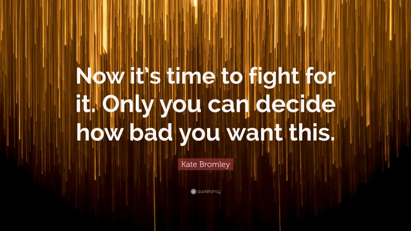 Kate Bromley Quote: “Now it’s time to fight for it. Only you can decide how bad you want this.”