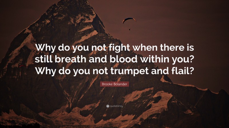 Brooke Bolander Quote: “Why do you not fight when there is still breath and blood within you? Why do you not trumpet and flail?”