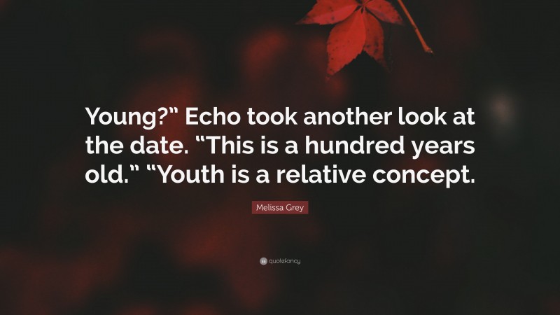 Melissa Grey Quote: “Young?” Echo took another look at the date. “This is a hundred years old.” “Youth is a relative concept.”