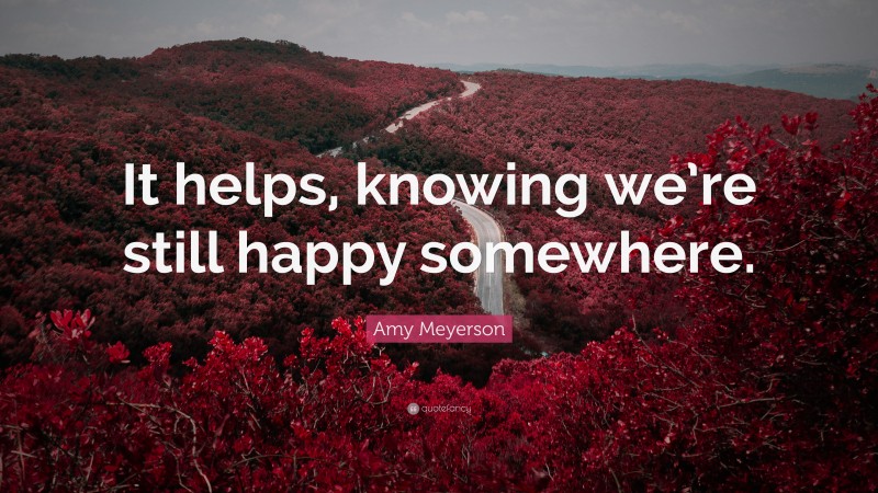 Amy Meyerson Quote: “It helps, knowing we’re still happy somewhere.”