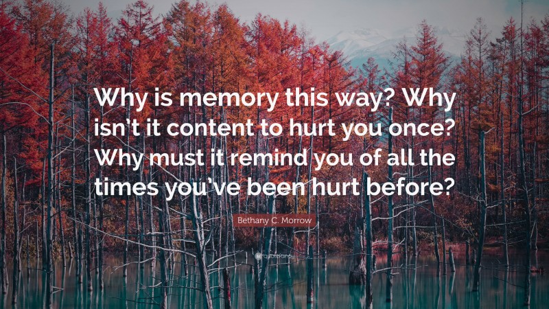 Bethany C. Morrow Quote: “Why is memory this way? Why isn’t it content to hurt you once? Why must it remind you of all the times you’ve been hurt before?”