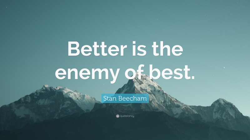 Stan Beecham Quote: “Better is the enemy of best.”