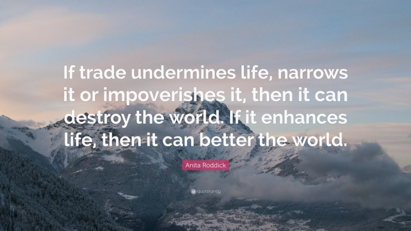 Anita Roddick Quote: “If trade undermines life, narrows it or impoverishes it, then it can destroy the world. If it enhances life, then it can better the world.”