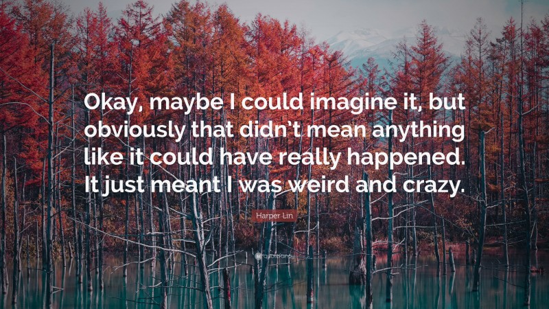 Harper Lin Quote: “Okay, maybe I could imagine it, but obviously that didn’t mean anything like it could have really happened. It just meant I was weird and crazy.”