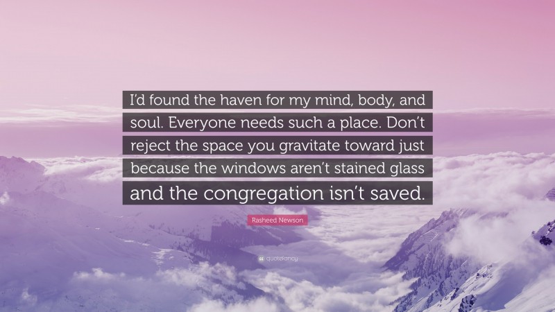 Rasheed Newson Quote: “I’d found the haven for my mind, body, and soul. Everyone needs such a place. Don’t reject the space you gravitate toward just because the windows aren’t stained glass and the congregation isn’t saved.”