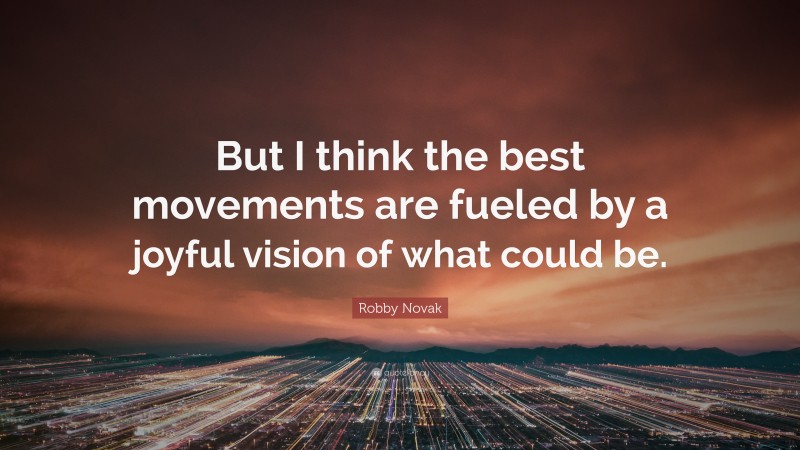 Robby Novak Quote: “But I think the best movements are fueled by a joyful vision of what could be.”