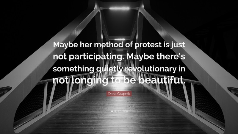 Dana Czapnik Quote: “Maybe her method of protest is just not participating. Maybe there’s something quietly revolutionary in not longing to be beautiful.”
