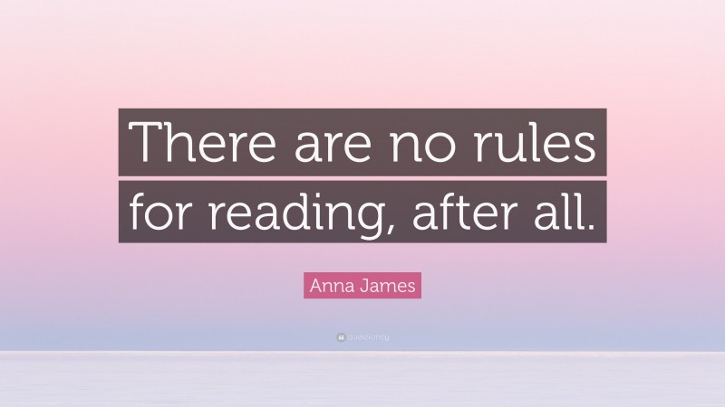 Anna James Quote: “There are no rules for reading, after all.”