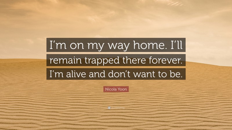 Nicola Yoon Quote: “I’m on my way home. I’ll remain trapped there forever. I’m alive and don’t want to be.”