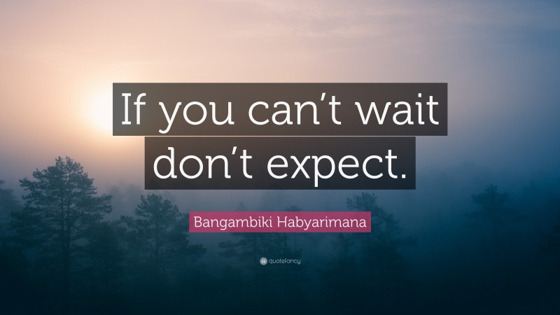 Bangambiki Habyarimana Quote: “If you can’t wait don’t expect.”
