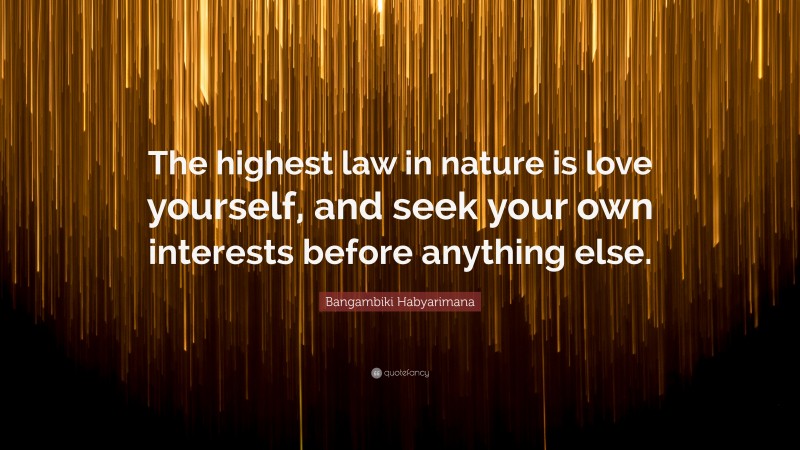 Bangambiki Habyarimana Quote: “The highest law in nature is love yourself, and seek your own interests before anything else.”