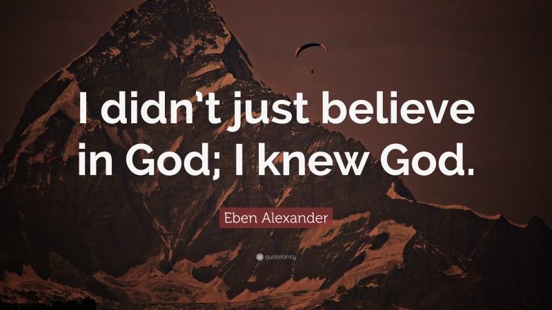 Eben Alexander Quote: “I didn’t just believe in God; I knew God.”