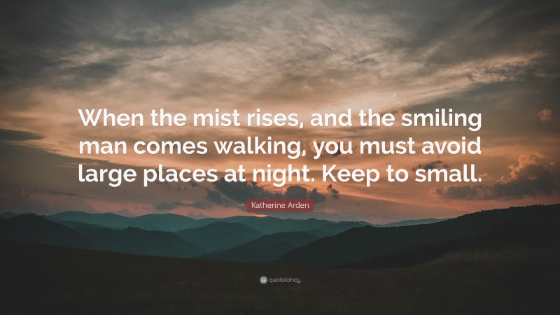 Katherine Arden Quote: “When the mist rises, and the smiling man comes walking, you must avoid large places at night. Keep to small.”
