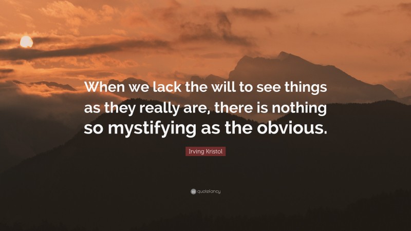 Irving Kristol Quote: “When we lack the will to see things as they really are, there is nothing so mystifying as the obvious.”