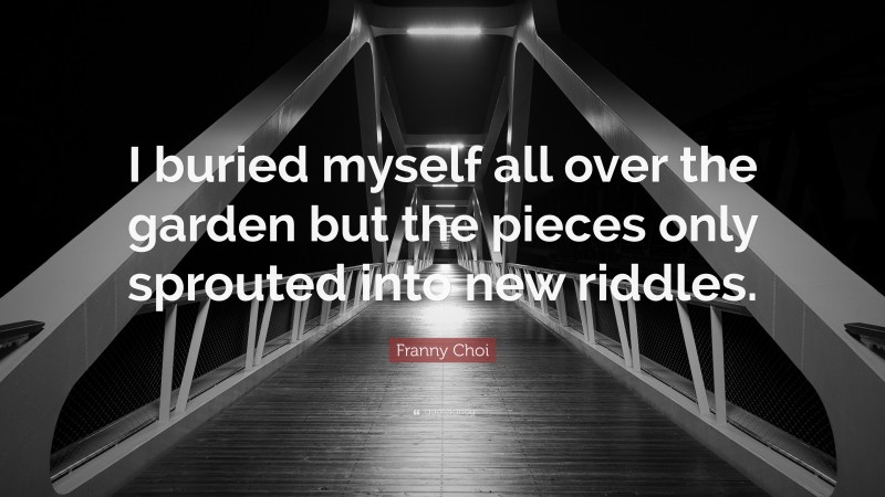 Franny Choi Quote: “I buried myself all over the garden but the pieces only sprouted into new riddles.”