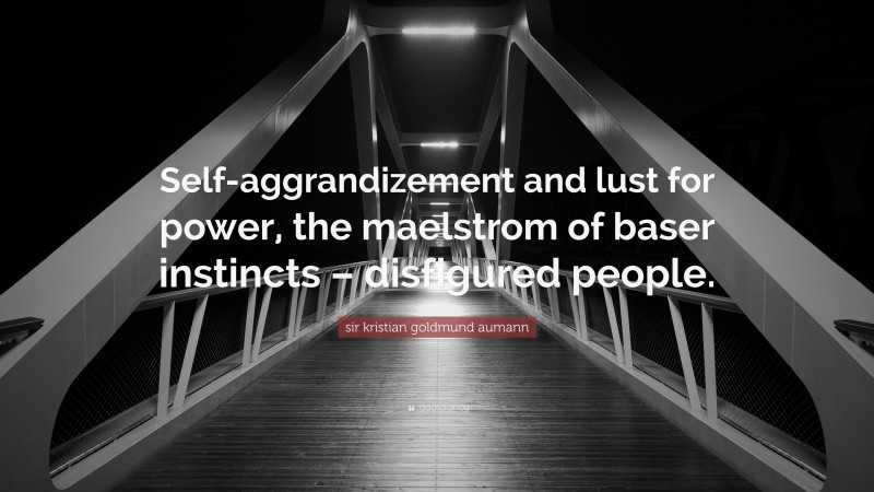 sir kristian goldmund aumann Quote: “Self-aggrandizement and lust for power, the maelstrom of baser instincts – disfigured people.”