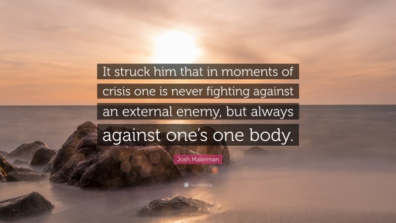 Josh Malerman Quote: “It struck him that in moments of crisis one is never fighting against an external enemy, but always against one’s one body.”