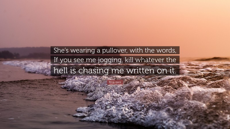 Rina Kent Quote: “She’s wearing a pullover, with the words, If you see me jogging, kill whatever the hell is chasing me written on it.”