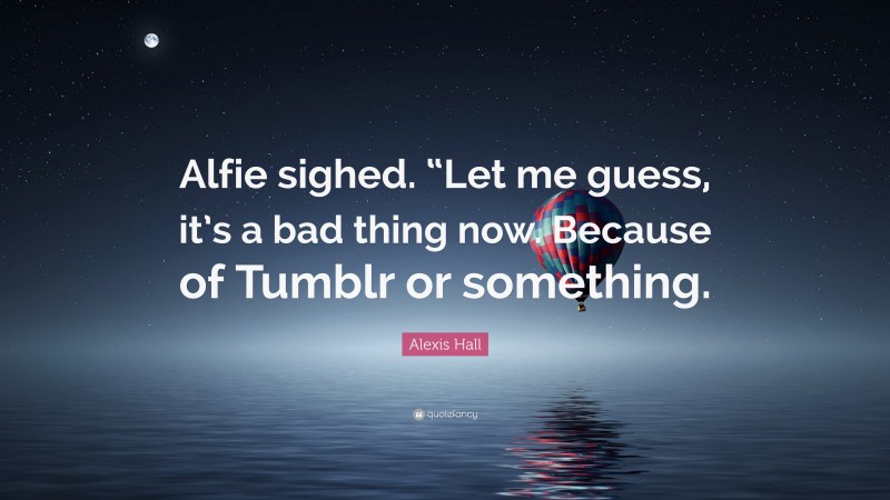 Alexis Hall Quote: “Alfie sighed. “Let me guess, it’s a bad thing now. Because of Tumblr or something.”