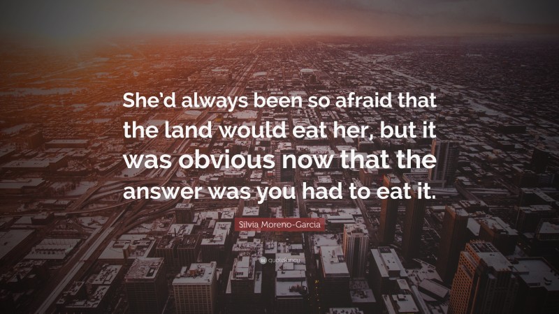 Silvia Moreno-Garcia Quote: “She’d always been so afraid that the land would eat her, but it was obvious now that the answer was you had to eat it.”