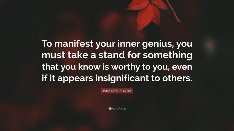 Isaac Samuel Miller Quote: “To manifest your inner genius, you must take a stand for something that you know is worthy to you, even if it appears insignificant to others.”