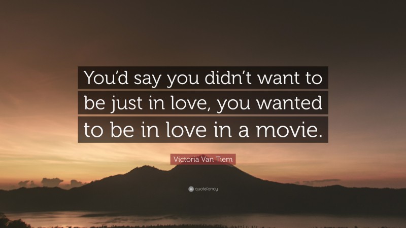 Victoria Van Tiem Quote: “You’d say you didn’t want to be just in love, you wanted to be in love in a movie.”