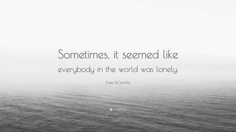 Kate DiCamillo Quote: “Sometimes, it seemed like everybody in the world was lonely.”