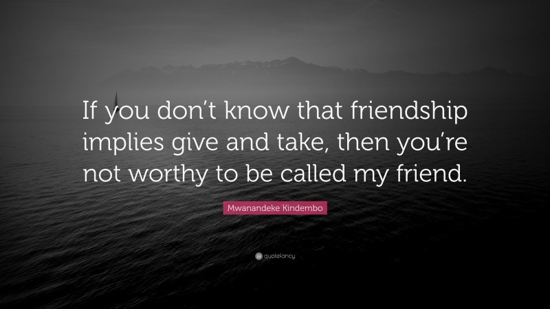 Mwanandeke Kindembo Quote: “If you don’t know that friendship implies give and take, then you’re not worthy to be called my friend.”