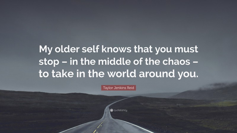 Taylor Jenkins Reid Quote: “My older self knows that you must stop – in the middle of the chaos – to take in the world around you.”