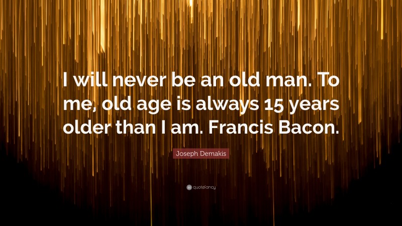 Joseph Demakis Quote: “I will never be an old man. To me, old age is always 15 years older than I am. Francis Bacon.”